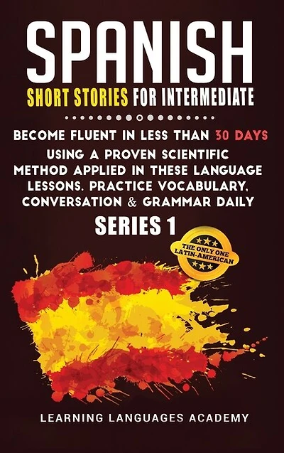 Spanish Short Stories For Intermediate: Become Fluent In Less Than 30 Days Using A Proven Scientific Method Applied In These Language Lesso