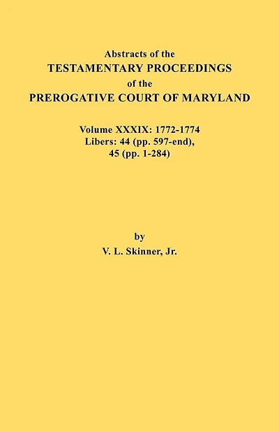 Abstracts of the Testamentary Proceedings of the Prerogative Court of Maryland. Volume XXXIX, 1772-1774. Libers: 44 (Pp. 597-End), 45 (Pp, 1-284)