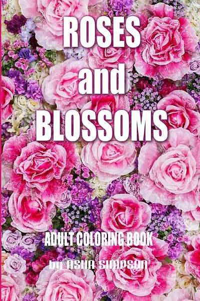 Adult Coloring Book: Roses And Blossoms: Paint And Color Flowers And Floral Designs