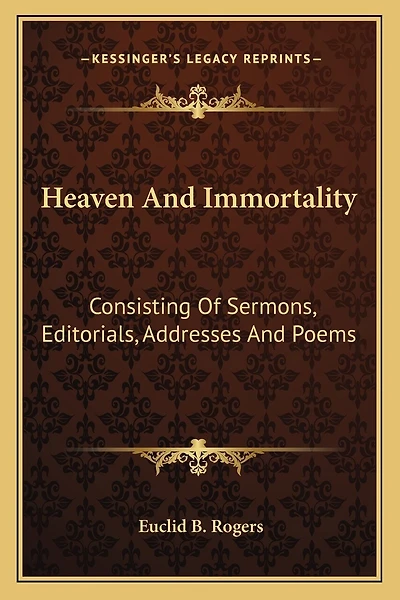 Heaven And Immortality: Consisting Of Sermons, Editorials, Addresses And Poems