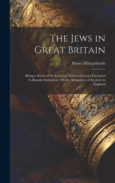 The Jews in Great Britain: Being a Series of Six Lectures, Delivered in the Liverpool Collegiate Institution, On the Antiquities of the Jews in England