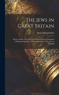 The Jews in Great Britain: Being a Series of Six Lectures, Delivered in the Liverpool Collegiate Institution, On the Antiquities of the Jews in England