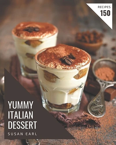 150 Yummy Italian Dessert Recipes: A Yummy Italian Dessert Cookbook for Effortless Meals