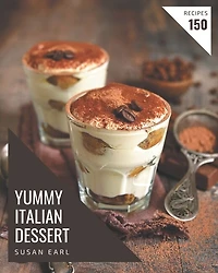 150 Yummy Italian Dessert Recipes: A Yummy Italian Dessert Cookbook for Effortless Meals