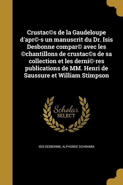 Crustac©s de la Gaudeloupe d'apr©·s un manuscrit du Dr. Isis Desbonne compar© avec les ©chantillons de crustac©s de sa collection et les derni©·res publications de MM. Henri de Saussure et William Stimpson