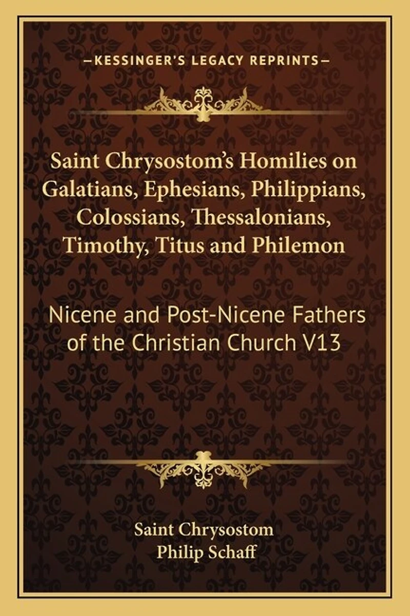 Saint Chrysostom's Homilies on Galatians, Ephesians, Philippians, Colossians, Thessalonians, Timothy, Titus and Philemon: Nicene and Post-Nicene Fathers of the Christian Church V13
