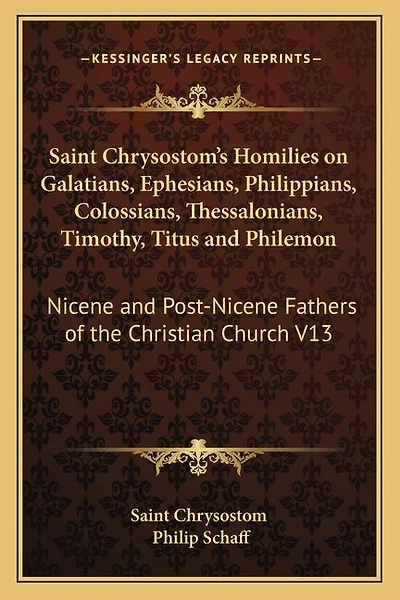 Saint Chrysostom's Homilies on Galatians, Ephesians, Philippians, Colossians, Thessalonians, Timothy, Titus and Philemon: Nicene and Post-Nicene Fathers of the Christian Church V13