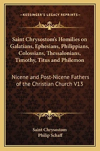 Saint Chrysostom's Homilies on Galatians, Ephesians, Philippians, Colossians, Thessalonians, Timothy, Titus and Philemon: Nicene and Post-Nicene Fathers of the Christian Church V13