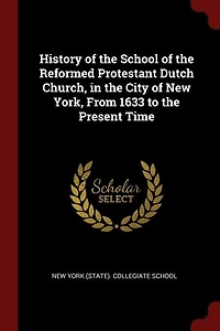 History of the School of the Reformed Protestant Dutch Church, in the City of New York, From 1633 to the Present Time