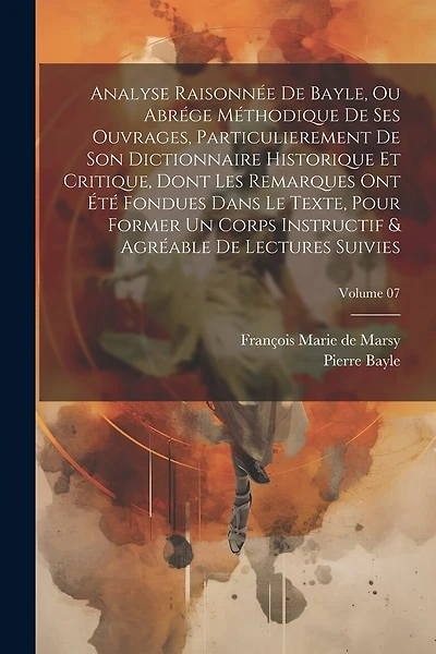 Analyse raisonnée de Bayle, ou abrége méthodique de ses ouvrages, particulierement de son Dictionnaire historique et critique, dont les remarques ont été fondues dans le texte, pour former un corps instructif & agréable de lectures suivies; Volume 07