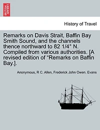 Remarks on Davis Strait, Baffin Bay Smith Sound, and the Channels Thence Northward to 82 1/4 N. Compiled from Various Authorities. [A Revised Edition of "Remarks on Baffin Bay.].