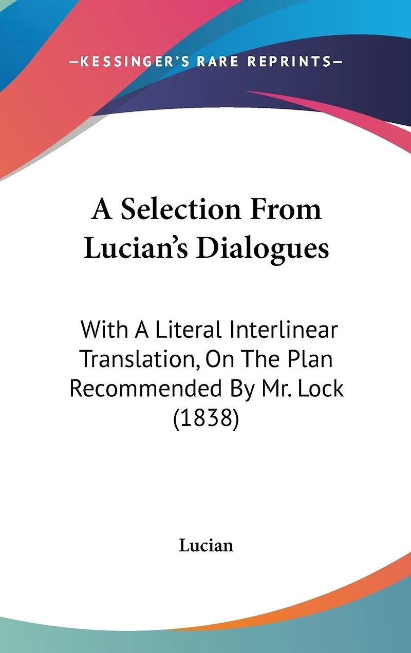 A Selection From Lucian's Dialogues: With A Literal Interlinear Translation, On The Plan Recommended By Mr. Lock (1838)
