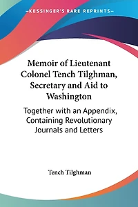 Memoir of Lieutenant Colonel Tench Tilghman, Secretary and Aid to Washington: Together with an Appendix, Containing Revolutionary Journals and Letters