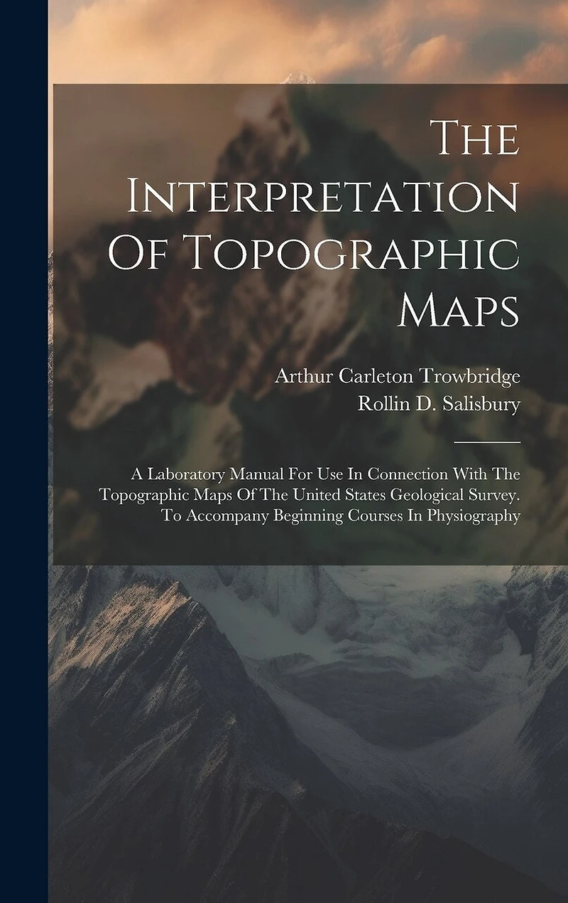 The Interpretation Of Topographic Maps: A Laboratory Manual For Use In Connection With The Topographic Maps Of The United States Geological Survey. To Accompany Beginning Courses In Physiography