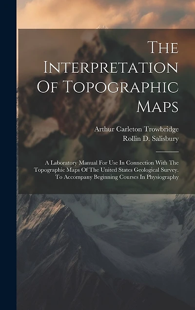 The Interpretation Of Topographic Maps: A Laboratory Manual For Use In Connection With The Topographic Maps Of The United States Geological Survey. To Accompany Beginning Courses In Physiography
