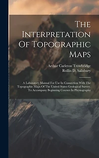 The Interpretation Of Topographic Maps: A Laboratory Manual For Use In Connection With The Topographic Maps Of The United States Geological Survey. To Accompany Beginning Courses In Physiography
