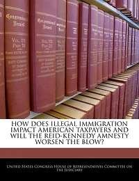 How Does Illegal Immigration Impact American Taxpayers And Will The Reid-kennedy Amnesty Worsen The Blow?