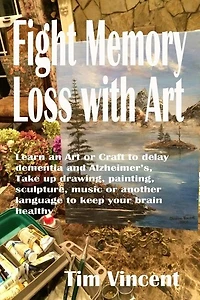 Fight Memory Loss with Art: Learn an Art or Craft to delay dementia and Alzheimer's, Take up drawing, painting, sculpture, music or another language to keep your brain healthy