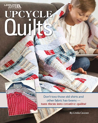 Upcycle Quilts: Don't Toss Those Old Shirts and Other Fabric Has-Beens—Turn Them Into Creative Quilts