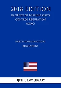 North Korea Sanctions Regulations (US Office of Foreign Assets Control Regulation) (OFAC) (2018 Edition)