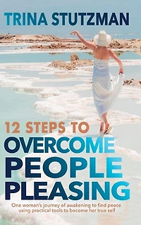 12 Steps to Overcome People Pleasing: One woman's journey of awakening to find peace