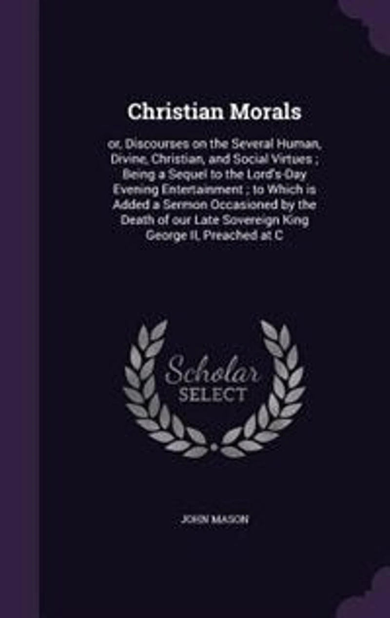Christian Morals: or, Discourses on the Several Human, Divine, Christian, and Social Virtues ; Being a Sequel to the