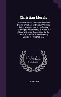 Christian Morals: or, Discourses on the Several Human, Divine, Christian, and Social Virtues ; Being a Sequel to the