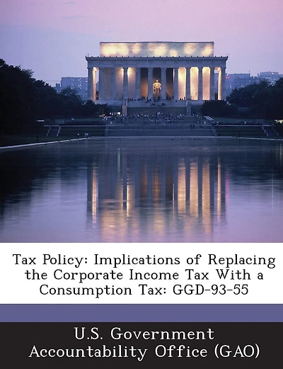 Tax Policy: Implications Of Replacing The Corporate Income Tax With A Consumption Tax: Ggd-93-55