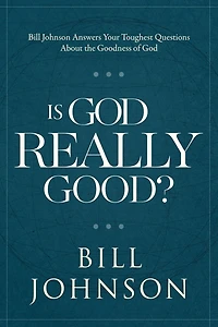 Is God Really Good?: Bill Johnson Answers Your Toughest Questions about the Goodness of