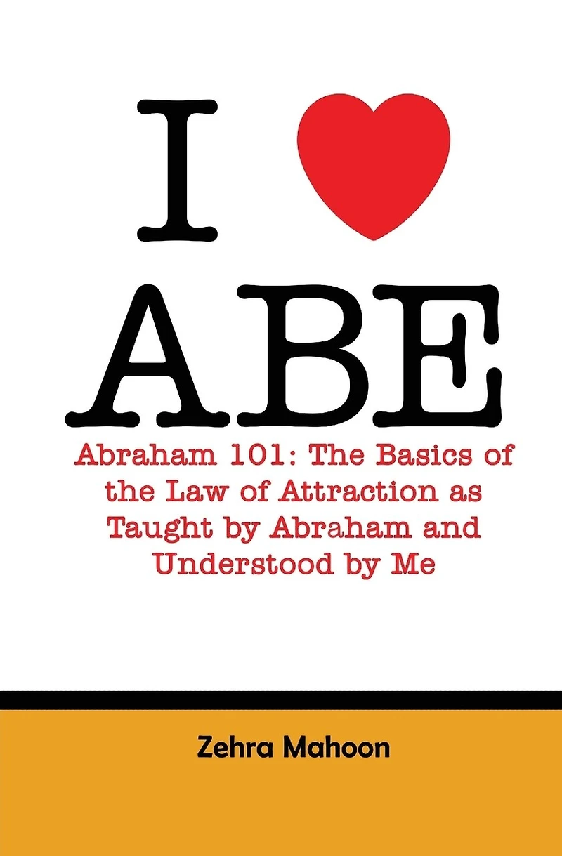 I love Abe - Abraham 101: The basics of the Law of Attraction as taught by Abraham and Understood by Me