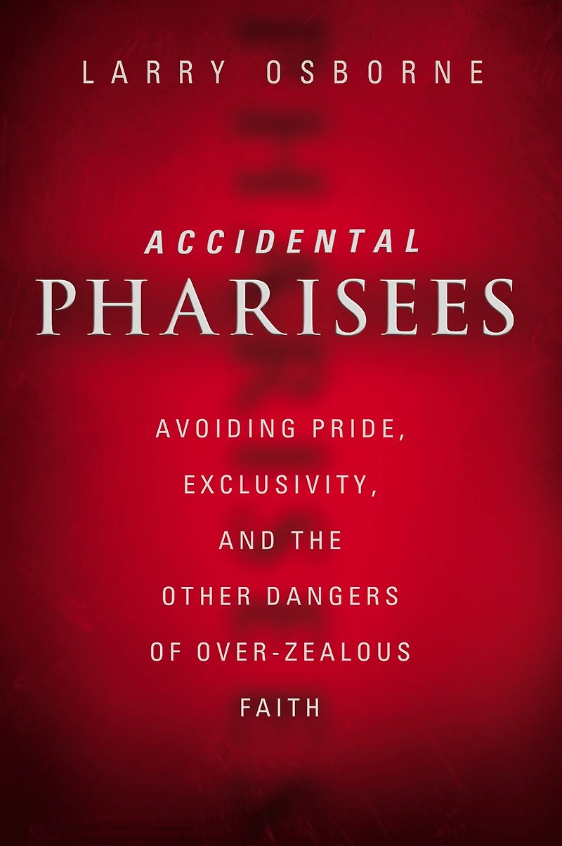 Accidental Pharisees: Avoiding Pride, Exclusivity, And The Other Dangers Of Overzealous Faith