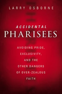 Accidental Pharisees: Avoiding Pride, Exclusivity, And The Other Dangers Of Overzealous Faith