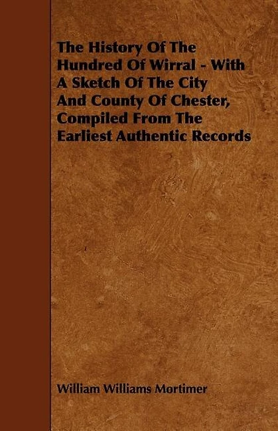 The History Of The Hundred Of Wirral - With A Sketch Of The City And County Of Chester, Compiled From The Earliest Authentic Records