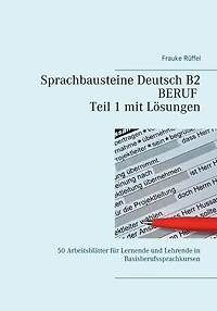 Sprachbausteine Deutsch B2 Beruf - Teil 1 mit Lösungen: 50 Arbeitsblätter für Lernende und Lehrende in Basisberufssprachkursen