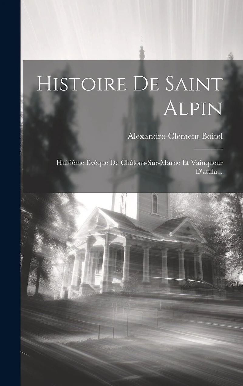 Histoire De Saint Alpin: Huitième Evêque De Châlons-sur-marne Et Vainqueur D'attila...