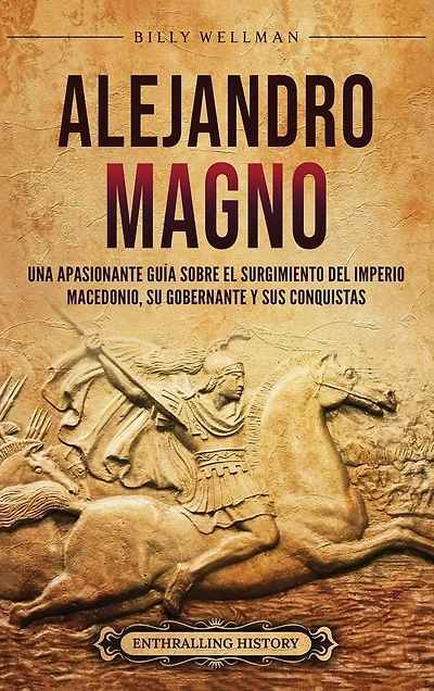 Alejandro Magno: Una apasionante guía sobre el surgimiento del Imperio macedonio, su gobernante y sus conquistas