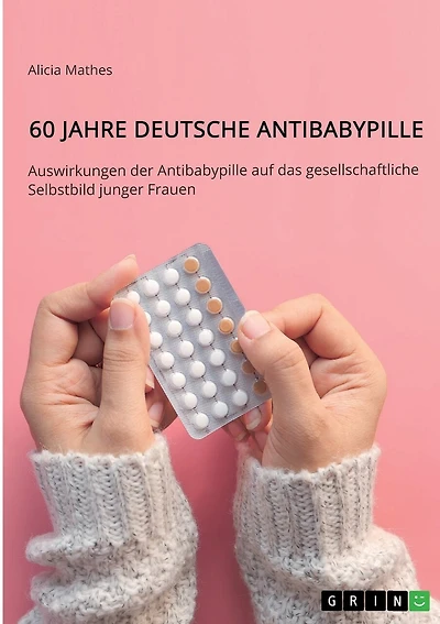 60 Jahre deutsche Antibabypille: Auswirkungen der Antibabypille auf das gesellschaftliche Selbstbild junger Frauen