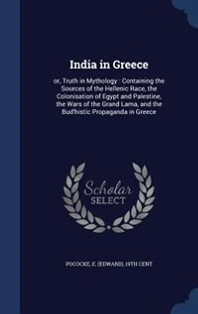India in Greece: or, Truth in Mythology : Containing the Sources of the Hellenic Race, the Colonisation of Egypt and