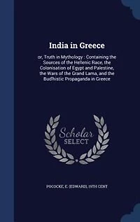 India in Greece: or, Truth in Mythology : Containing the Sources of the Hellenic Race, the Colonisation of Egypt and