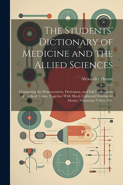 The Students' Dictionary of Medicine and the Allied Sciences: Comprising the Pronunciation, Derivation, and Full Explanation of Medical Terms, Together With Much Collateral Descriptive Matter, Numerous Tables, Etc.