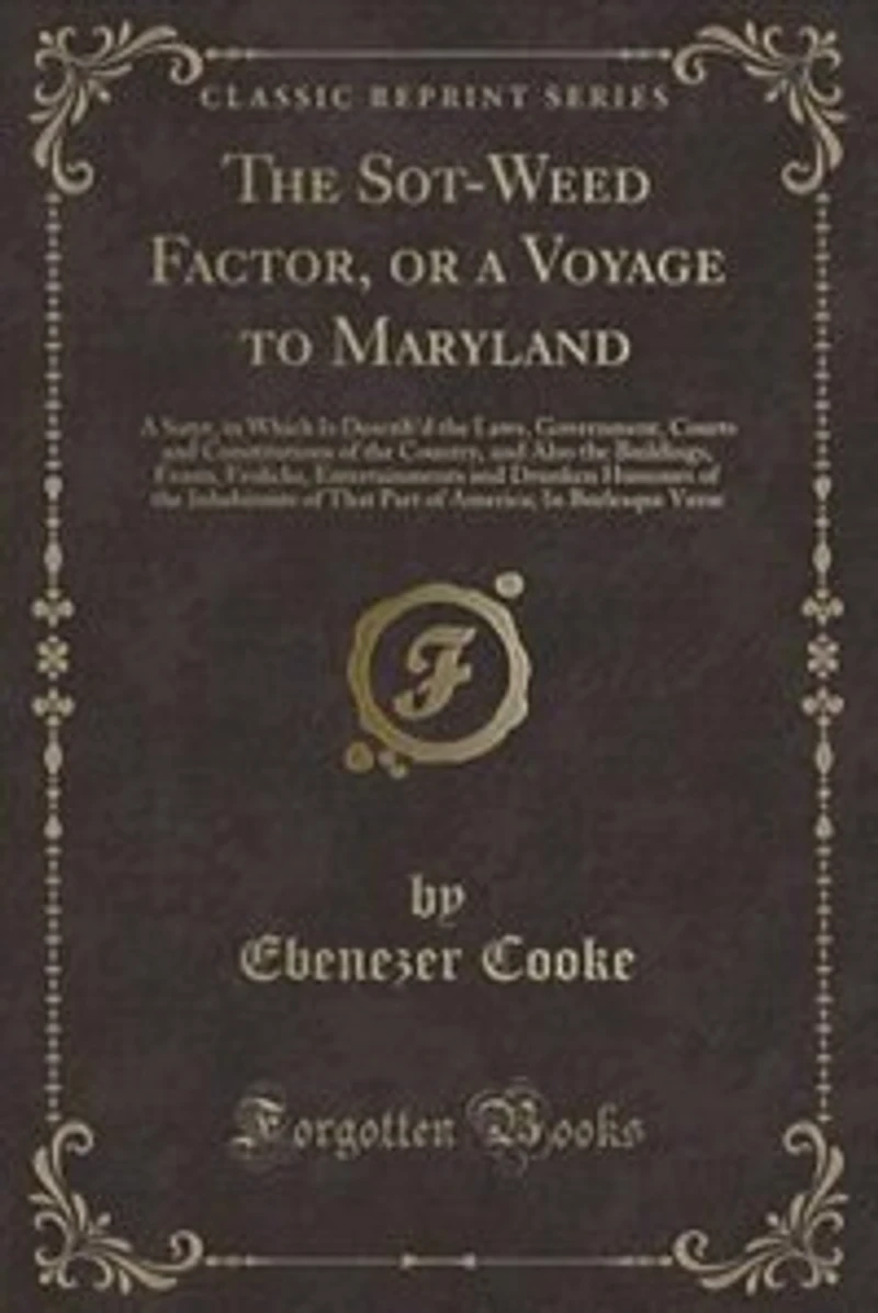 the Sot-weed Factor: Or, A Voyage to Maryland. Satyr. Which is Describ'd, Laws, Government, Courts and Constitutions of Country; ... Burlesque Verse. By Eben. Cook, Gent