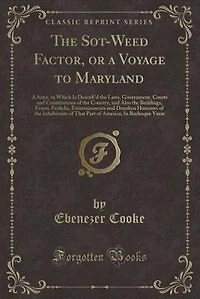 the Sot-weed Factor: Or, A Voyage to Maryland. Satyr. Which is Describ'd, Laws, Government, Courts and Constitutions of Country; ... Burlesque Verse. By Eben. Cook, Gent
