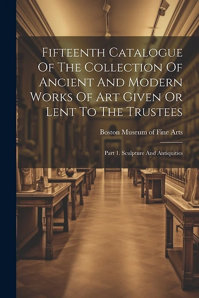 Fifteenth Catalogue Of The Collection Of Ancient And Modern Works Of Art Given Or Lent To The Trustees: Part 1. Sculpture And Antiquities
