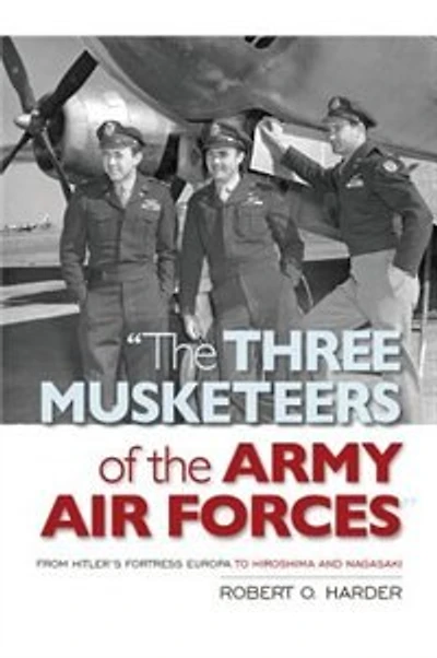 The Three Musketeers of Army Air Forces: From Hitler's Fortress Europa to Hiroshima and Nagasaki