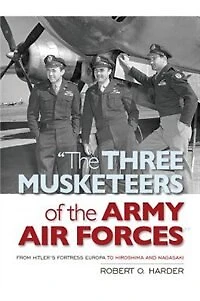 The Three Musketeers of Army Air Forces: From Hitler's Fortress Europa to Hiroshima and Nagasaki
