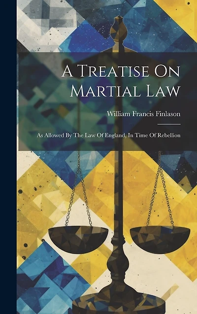 A Treatise On Martial Law: As Allowed By The Law Of England, In Time Of Rebellion