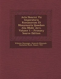 Acta Henrici Vii Imperatoris Romanorum Et Monumenta Quaedam Alia Medii Aevi, Volume 1