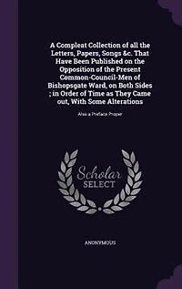 A Compleat Collection of all the Letters, Papers, Songs, &c. That Have Been Published on Opposition Present Common-Council-men Bishopsgate Ward,