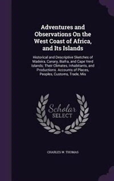 Adventures and Observations On the West Coast of Africa, Its Islands: Historical Descriptive Sketches Madeira, Canary, Biafra, Cape Verd Islands; Their Climat