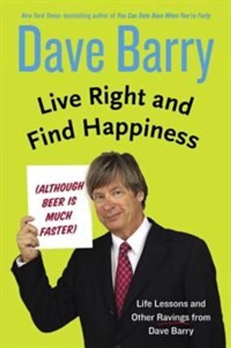 Live Right and Find Happiness (Although Beer is Much Faster): Life Lessons Other Ravings from Dave Barry